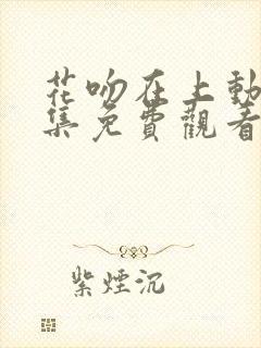 花吻在上动漫全集免费观看高清