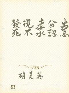 发现老公出轨还死不承认怎么办