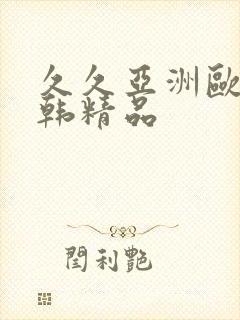 久久亚洲欧美日韩精品