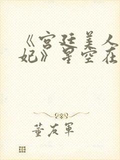 《宫廷美人杨贵妃》星空在线观看