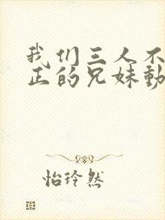 我们三人不是真正的兄妹动漫