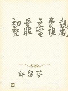 初爱免费观看完整版电视剧全集