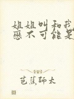 姐姐叫和我的初恋不可能是亲姐姐