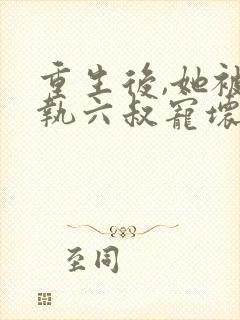 重生后,她被偏执六叔宠坏了