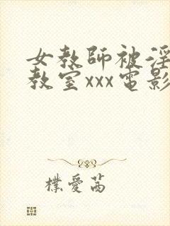 女教师被淫辱の教室xxx电影