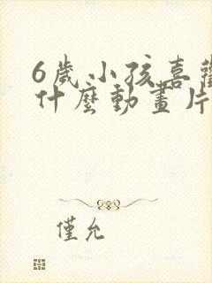 6岁小孩喜欢看什么动画片