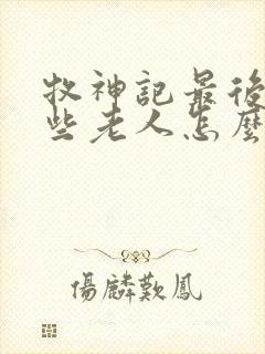 牧神记最后的那些老人怎么样了