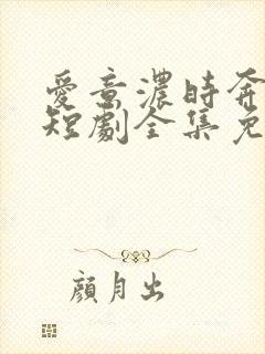 爱意浓时奔向你短剧全集免费观看