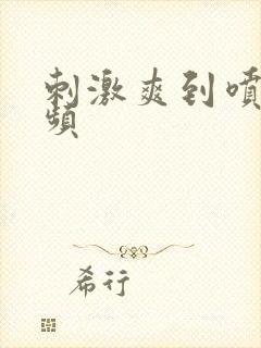 刺激爽到喷水视频