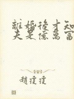 离婚后才知道前夫是亿万富翁