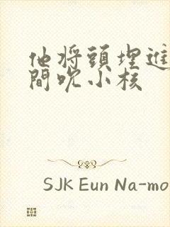 他将头埋进双腿间吮小核