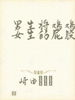 男生将鸡鸡插进女生的屁股里