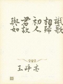 与君初相识,犹如故人归歌曲