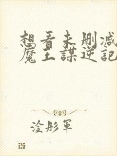 想看未删减的搜魔王谋逆记