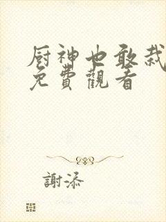 厨神也敢栽短剧免费观看