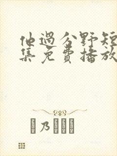 他过分野短剧全集免费播放