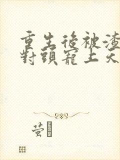 重生后被渣男死对头宠上天视频完整版封面