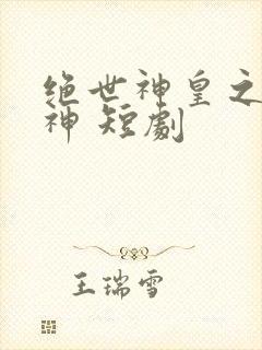 绝世神皇之第一神 短剧