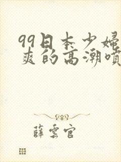 99日本少妇被爽的高潮喷水