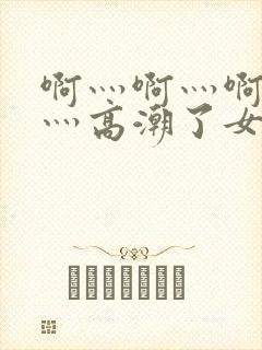 啊灬啊灬啊灬快灬高潮了女