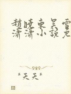 赵晓东吴雪晴王潇潇小说免费阅读