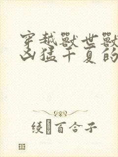 穿越兽世兽夫太凶猛千夏的小说