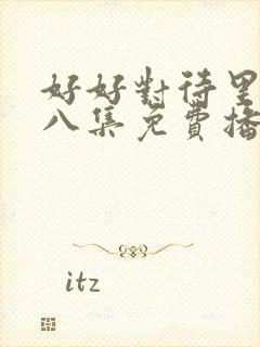 好好对待里面第八集免费播放