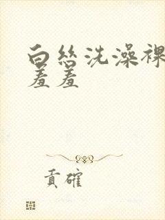 白丝洗澡裸体被羞羞