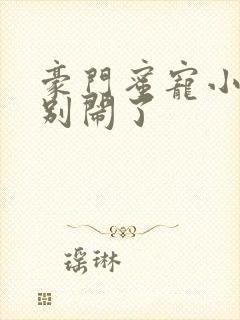 豪门蜜宠小甜妻别闹了