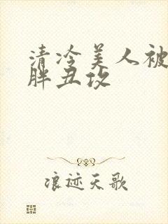 清冷美人被献给胖丑攻