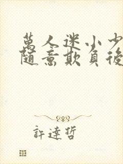 万人迷小少爷被随意欺负后by小说