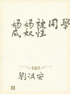 妈妈被同学调教成奴性