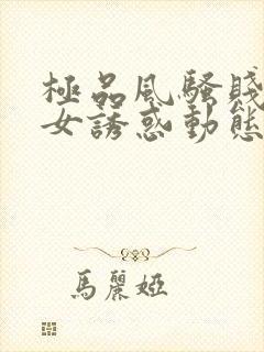 极品风骚贱浪美女诱惑动态