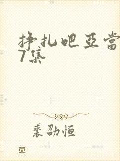 挣扎吧亚当君第7集