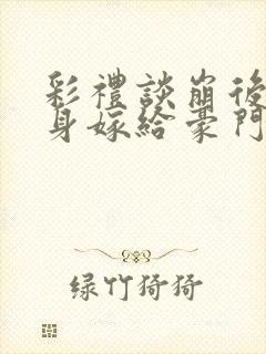 彩礼谈崩后我转身嫁给豪门