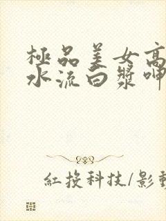 极品美女高潮喷水流白浆呻吟