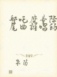 哪吒魔童降世片尾曲谁唱的