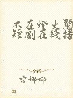 不在灯火阑珊处短剧在线播放