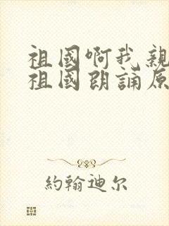 祖国啊我亲爱的祖国朗诵原文