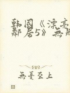 韩国《漂亮的女邻居5》无删减版