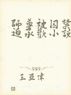 师尊被囚禁后被迫承欢小说免费