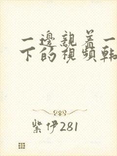 一边亲着一面膜下的视频韩剧