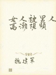 女人被男人操到高潮视频