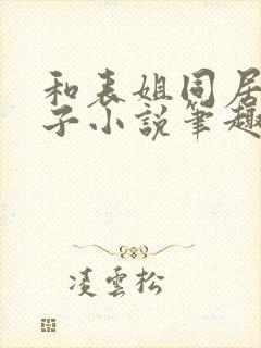 和表姐同居的日子小说笔趣阁