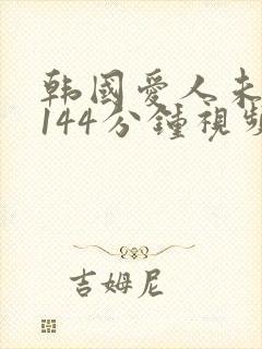 韩国爱人未删减144分钟视频