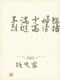 丰满少妇粗大猛烈进高清播放