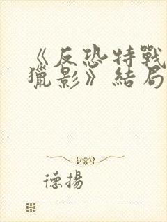 《反恐特战队之猎影》结局