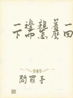 一边亲着一边摸下面怎么回事