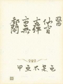 都市古仙医笔趣阁无弹窗