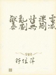 狱乱情迷电视剧泰剧无删减